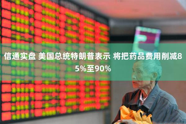信通实盘 美国总统特朗普表示 将把药品费用削减85%至90%