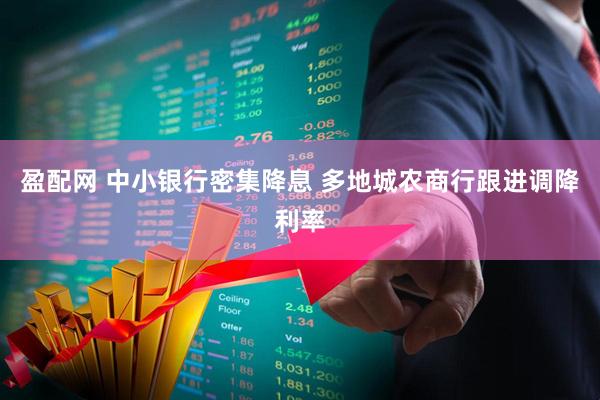 盈配网 中小银行密集降息 多地城农商行跟进调降利率