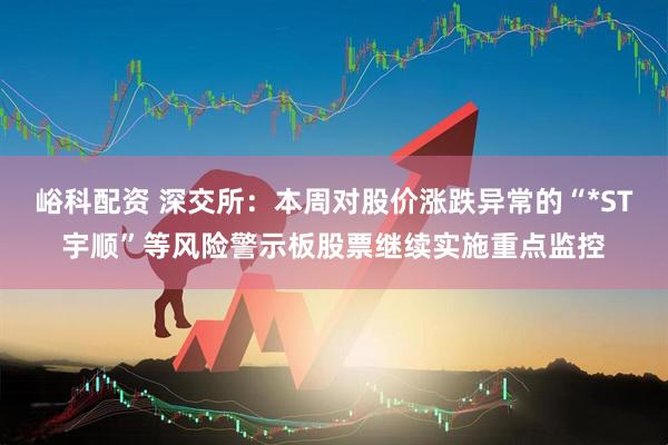 峪科配资 深交所：本周对股价涨跌异常的“*ST宇顺”等风险警示板股票继续实施重点监控