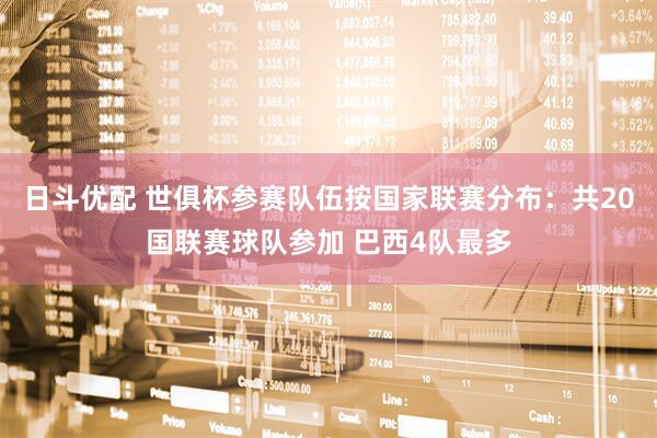 日斗优配 世俱杯参赛队伍按国家联赛分布：共20国联赛球队参加 巴西4队最多
