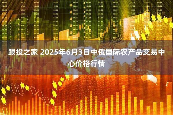 跟投之家 2025年6月3日中俄国际农产品交易中心价格行情