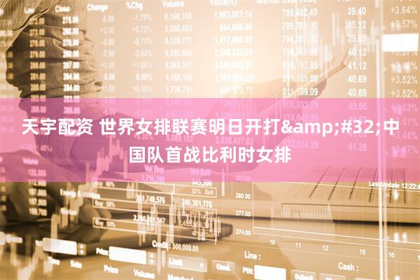天宇配资 世界女排联赛明日开打&#32;中国队首战比利时女排