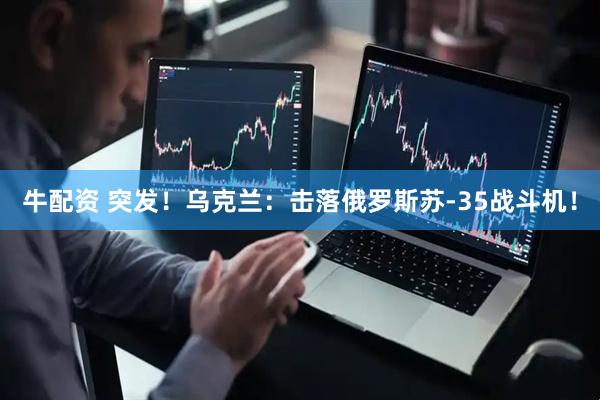 牛配资 突发！乌克兰：击落俄罗斯苏-35战斗机！