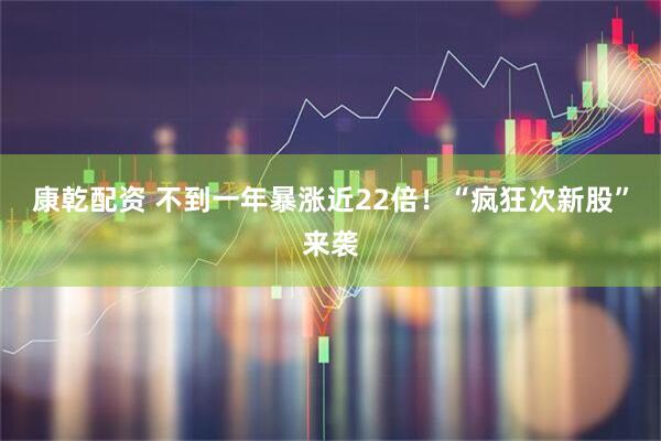 康乾配资 不到一年暴涨近22倍！“疯狂次新股”来袭