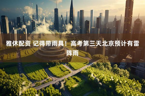 雅休配资 记得带雨具！高考第三天北京预计有雷阵雨