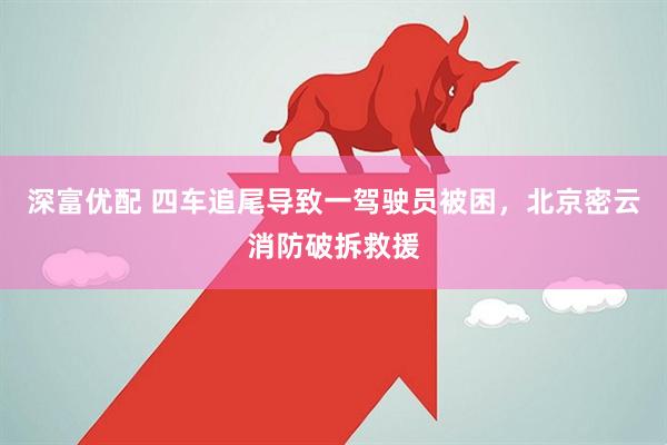 深富优配 四车追尾导致一驾驶员被困，北京密云消防破拆救援