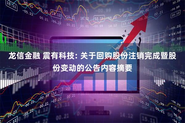 龙信金融 震有科技: 关于回购股份注销完成暨股份变动的公告内容摘要