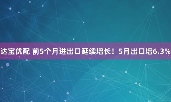 达宝优配 前5个月进出口延续增长！5月出口增6.3%