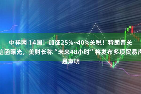 中祥网 14国！加征25%~40%关税！特朗普关税信函曝光，美财长称“未来48小时”将发布多项贸易声明