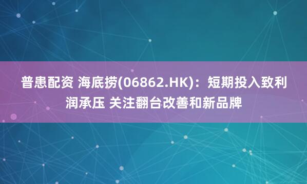 普患配资 海底捞(06862.HK)：短期投入致利润承压 关注翻台改善和新品牌