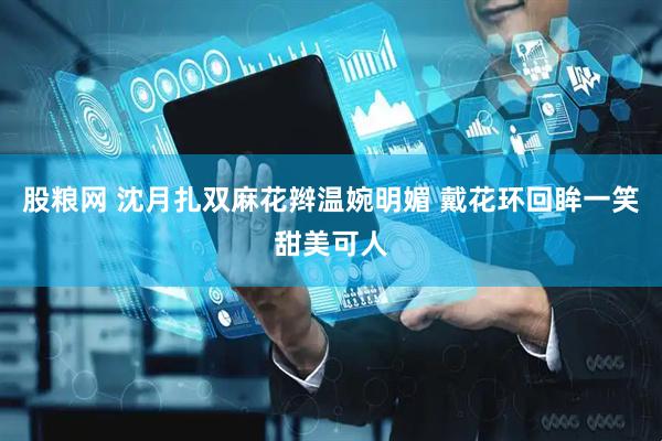 股粮网 沈月扎双麻花辫温婉明媚 戴花环回眸一笑甜美可人