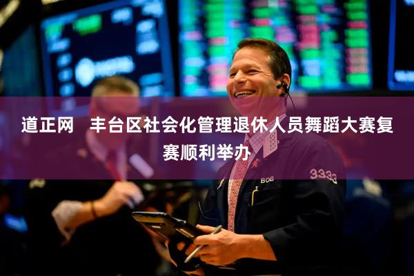 道正网   丰台区社会化管理退休人员舞蹈大赛复赛顺利举办