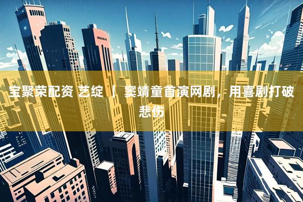 宝聚荣配资 艺绽 ｜ 窦靖童首演网剧，用喜剧打破悲伤