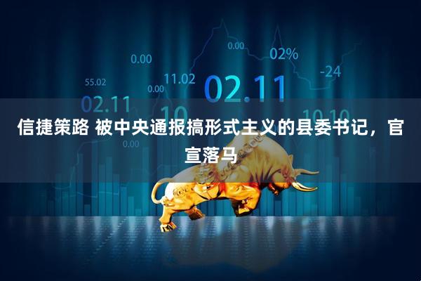 信捷策路 被中央通报搞形式主义的县委书记，官宣落马