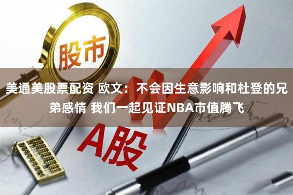 美通美股票配资 欧文：不会因生意影响和杜登的兄弟感情 我们一起见证NBA市值腾飞