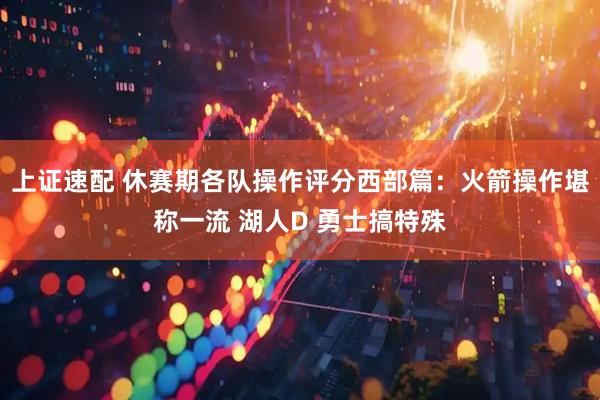 上证速配 休赛期各队操作评分西部篇：火箭操作堪称一流 湖人D 勇士搞特殊