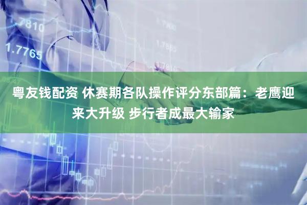 粤友钱配资 休赛期各队操作评分东部篇：老鹰迎来大升级 步行者成最大输家