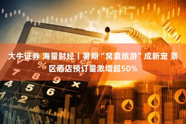 大牛证券 海量财经丨暑期“窝囊旅游”成新宠 景区酒店预订量激增超50%