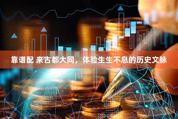 靠谱配 来古都大同，体验生生不息的历史文脉