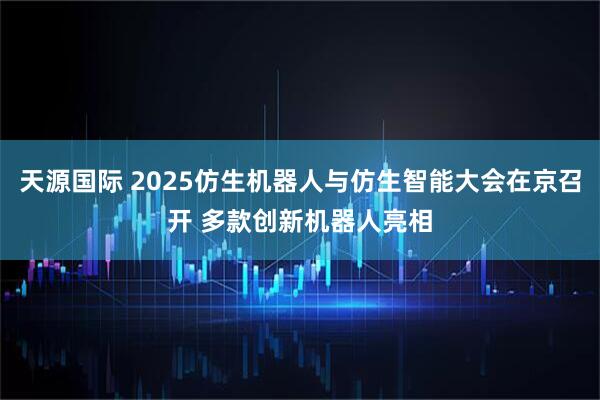 天源国际 2025仿生机器人与仿生智能大会在京召开 多款创新机器人亮相