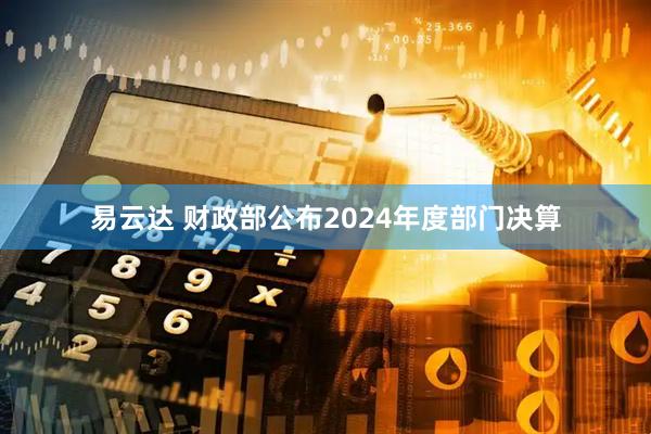 易云达 财政部公布2024年度部门决算
