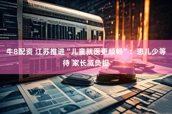 牛8配资 江苏推进“儿童就医更顺畅”：患儿少等待 家长减负担