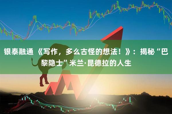 银泰融通 《写作，多么古怪的想法！》：揭秘“巴黎隐士”米兰·昆德拉的人生