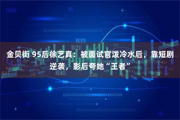 金贝街 95后徐艺真：被面试官泼冷水后，靠短剧逆袭，影后夸她“王者”