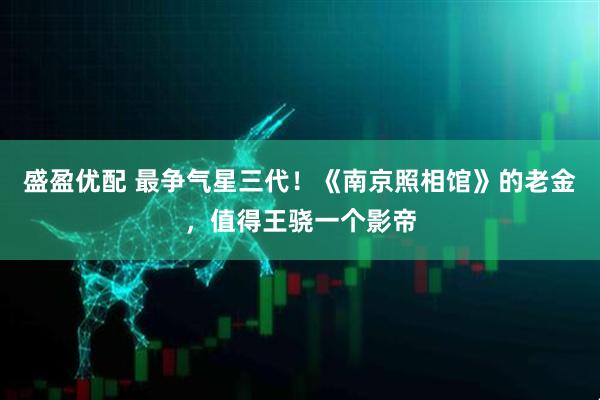 盛盈优配 最争气星三代！《南京照相馆》的老金，值得王骁一个影帝