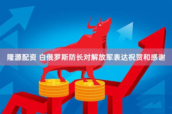 隆源配资 白俄罗斯防长对解放军表达祝贺和感谢