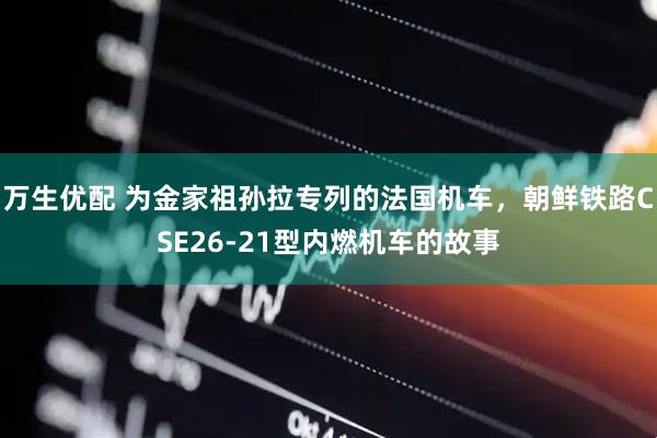 万生优配 为金家祖孙拉专列的法国机车，朝鲜铁路CSE26-21型内燃机车的故事