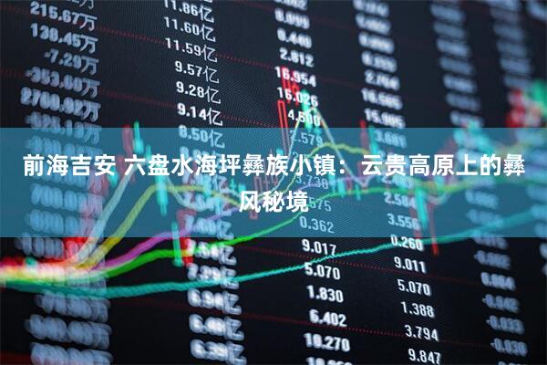 前海吉安 六盘水海坪彝族小镇：云贵高原上的彝风秘境