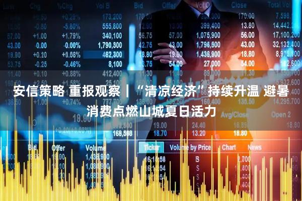 安信策略 重报观察｜“清凉经济”持续升温 避暑消费点燃山城夏日活力