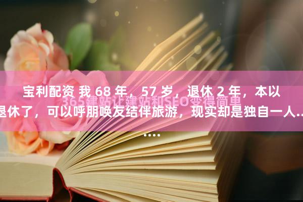宝利配资 我 68 年，57 岁，退休 2 年，本以为退休了，可以呼朋唤友结伴旅游，现实却是独自一人......