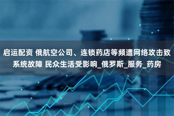 启运配资 俄航空公司、连锁药店等频遭网络攻击致系统故障 民众生活受影响_俄罗斯_服务_药房