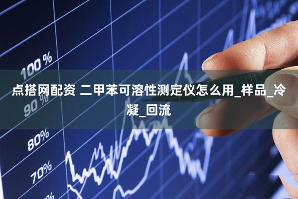 点搭网配资 二甲苯可溶性测定仪怎么用_样品_冷凝_回流