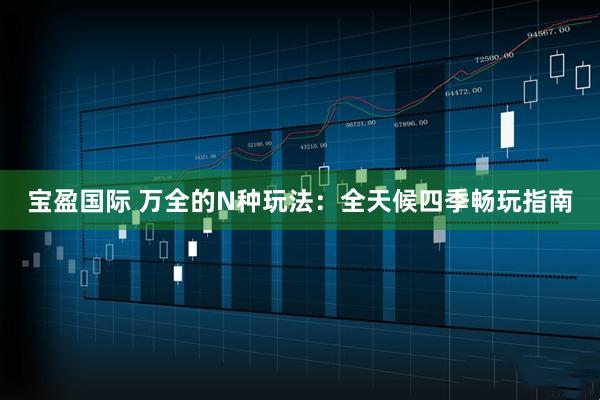 宝盈国际 万全的N种玩法：全天候四季畅玩指南