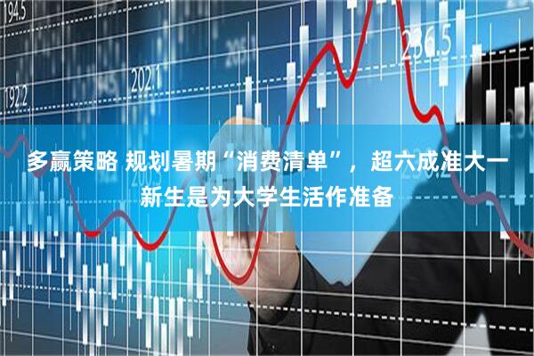多赢策略 规划暑期“消费清单”，超六成准大一新生是为大学生活作准备