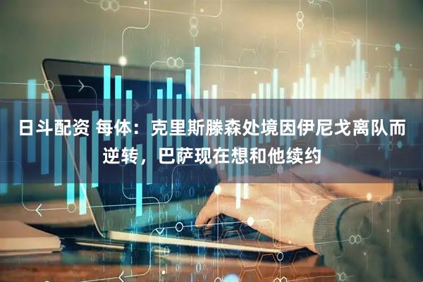 日斗配资 每体：克里斯滕森处境因伊尼戈离队而逆转，巴萨现在想和他续约