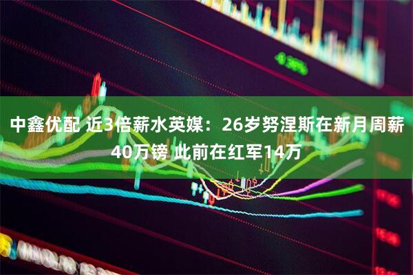 中鑫优配 近3倍薪水英媒：26岁努涅斯在新月周薪40万镑 此前在红军14万