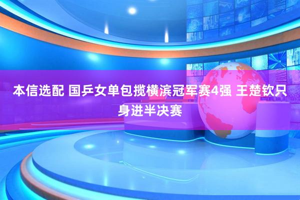 本信选配 国乒女单包揽横滨冠军赛4强 王楚钦只身进半决赛