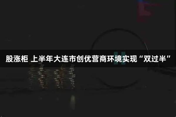 股涨柜 上半年大连市创优营商环境实现“双过半”