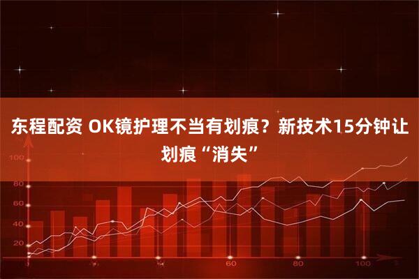 东程配资 OK镜护理不当有划痕？新技术15分钟让划痕“消失”