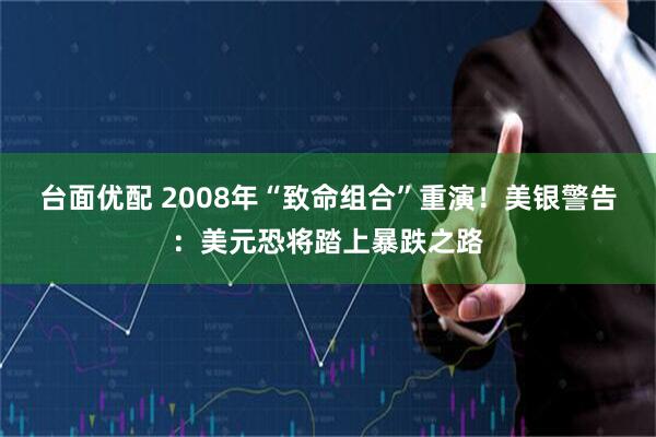 台面优配 2008年“致命组合”重演！美银警告：美元恐将踏上暴跌之路