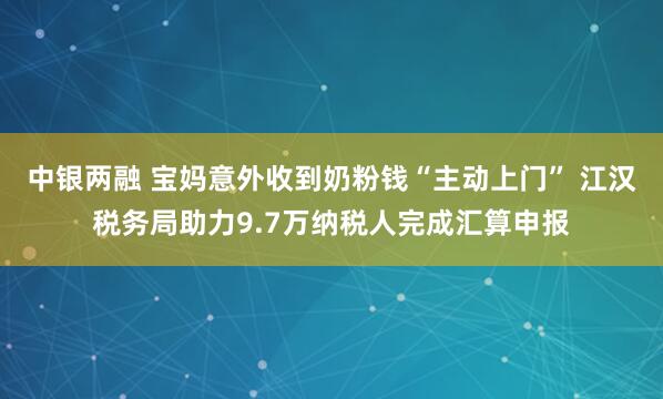 中银两融 宝妈意外收到奶粉钱“主动上门” 江汉税务局助力9.7万纳税人完成汇算申报