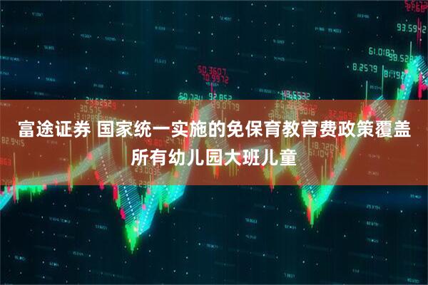 富途证券 国家统一实施的免保育教育费政策覆盖所有幼儿园大班儿童