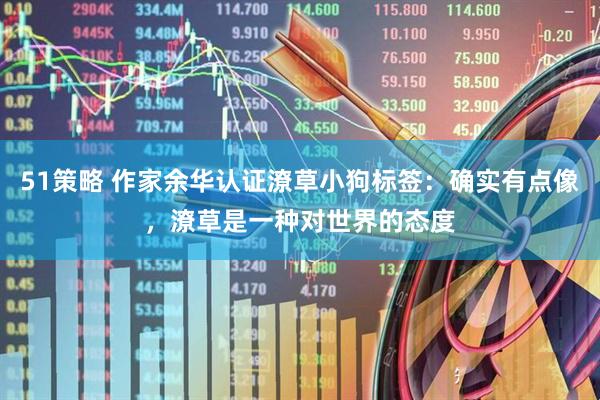 51策略 作家余华认证潦草小狗标签：确实有点像，潦草是一种对世界的态度