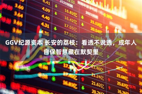 GGV纪源资本 长安的荔枝：看透不说透，成年人自保智慧藏在默契里