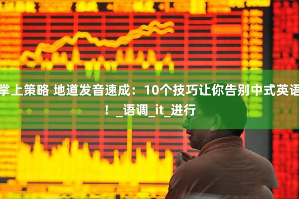 掌上策略 地道发音速成：10个技巧让你告别中式英语！_语调_it_进行