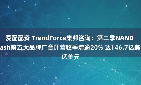 爱配配资 TrendForce集邦咨询：第二季NAND Flash前五大品牌厂合计营收季增逾20% 达146.7亿美元